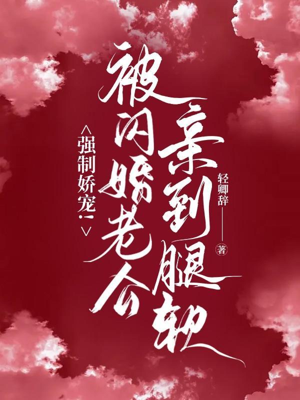 强制娇宠!被闪婚老公亲到腿软最新章节