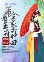 锦绣医女带着王府全家去种田免费阅读无弹窗
