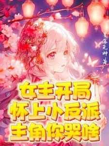 女主开局怀上小反派!主角你哭啥第一章