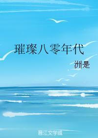 璀璨八零年代(洲是)最新章节_璀璨八