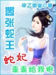 蛇妃乖乖给我抱全文免费