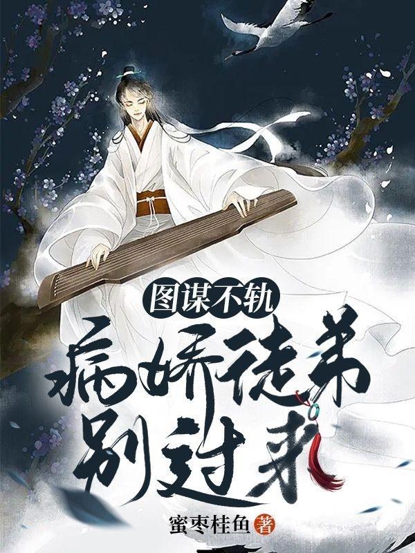 图谋不轨病娇徒弟别过来最新版本更新内容
